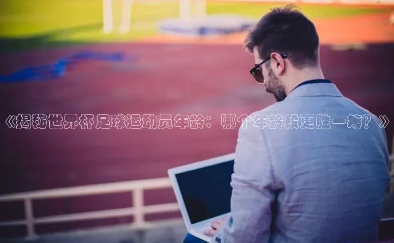 门徒平台登录入口官网注册顺丰《揭秘世界杯足球运动员年龄：哪个年龄段更胜一筹？》