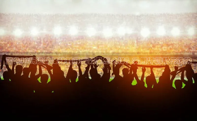 门徒平台注册登录ARGA公司蓝色32码运动足球鞋穿着效果怎么样？实用评测帮您选购