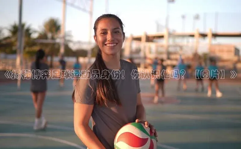 门徒注册平台华扬联众《揭秘博弈足球运动员身份！你认识他吗？【图片】》