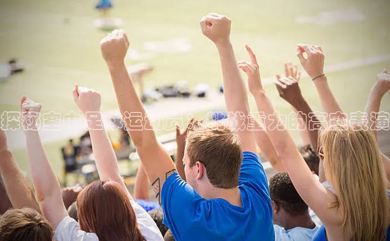 门徒注册百度集团探秘空中足球运动员：挑战重力的高空表演
