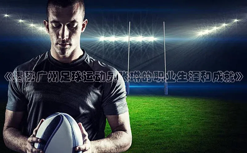 门徒注册百度集团《揭秘广州足球运动员张琳的职业生涯和成就》