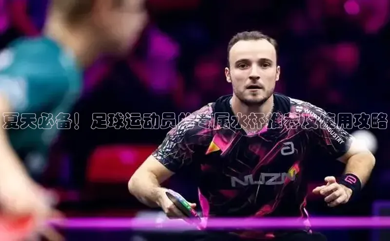 门徒娱乐登录云创智行夏天必备！足球运动员的专属水杯推荐及使用攻略