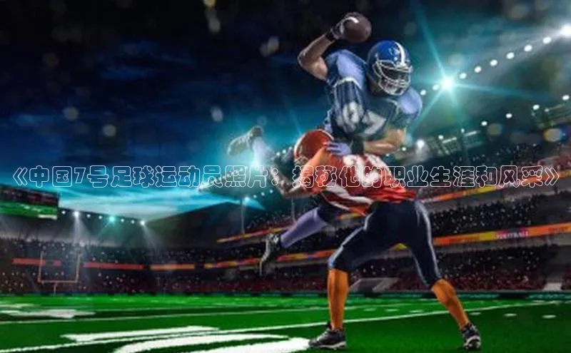 门徒平台登录地址百度众测《中国7号足球运动员照片：揭秘他的职业生涯和风采》