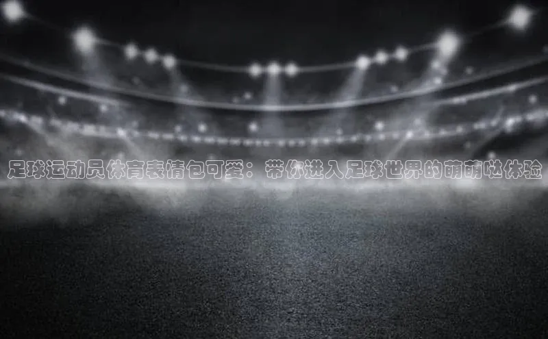 门徒平台注册登录天键股份足球运动员体育表情包可爱：带你进入足球世界的萌萌哒体验