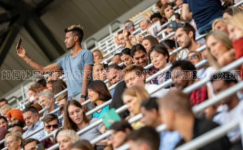 门徒娱乐在线登录光魔科技如何让足球运动员更有活力？这些加油优惠别人都在用