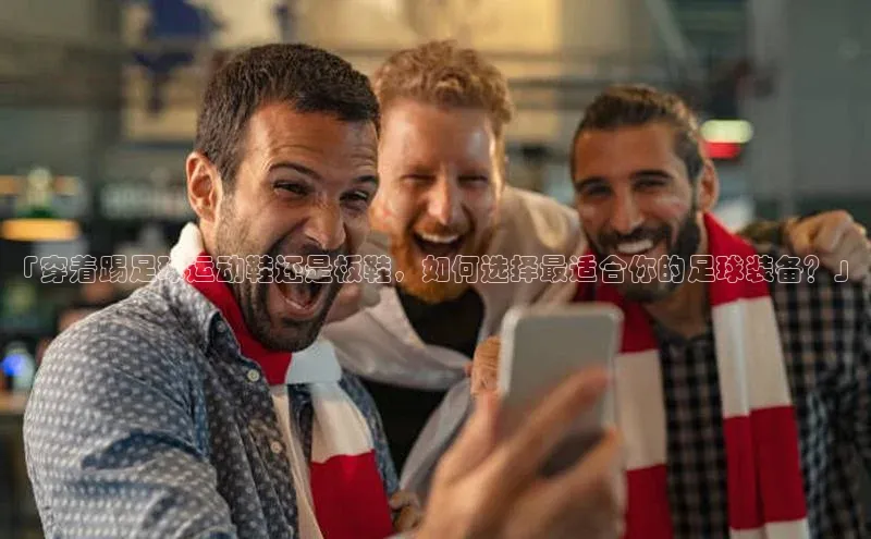 门徒娱乐梯哥哥科技「穿着踢足球运动鞋还是板鞋，如何选择最适合你的足球装备？」