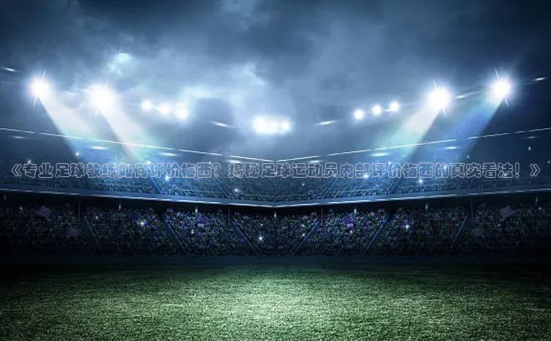 门徒平台官网百度翻译《专业足球教练如何评价梅西？揭秘足球运动员内部评价梅西的真实看法！》