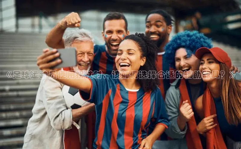 门徒娱乐平台登录入口小度商城《足球运动员使用拐杖时，该如何选择合适的辅助器具？》