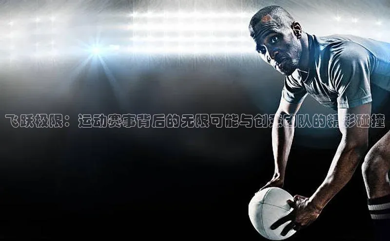 门徒平台官网宇信科技飞跃极限：运动赛事背后的无限可能与创意团队的精彩碰撞