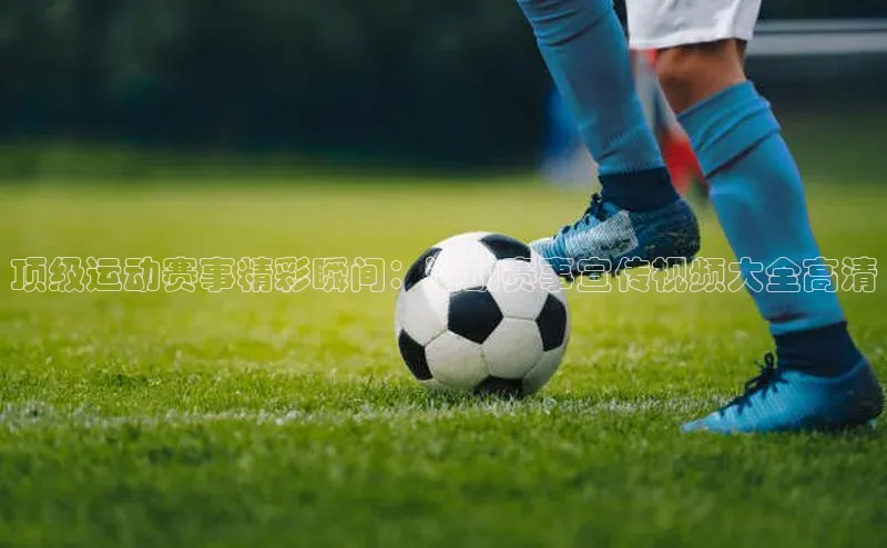 顶级运动赛事精彩瞬间：运动赛事宣传视频大全高清