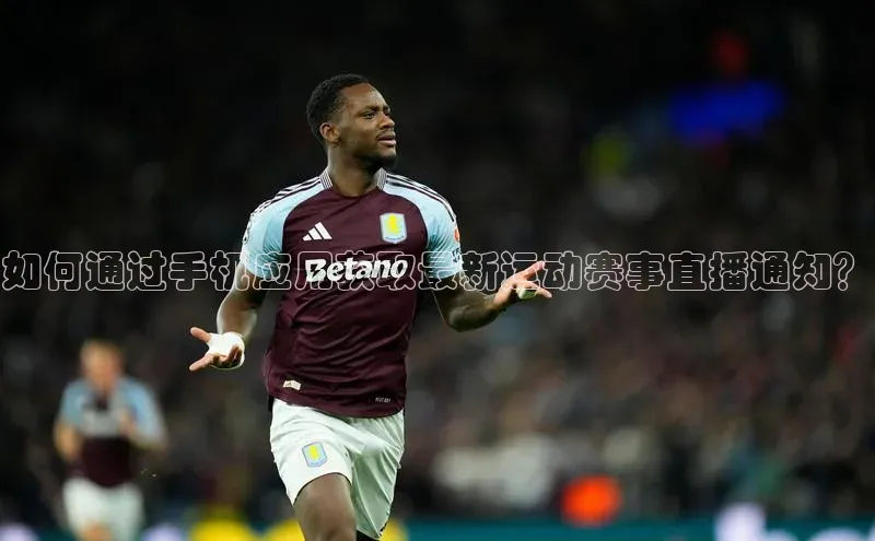 如何通过手机应用获取最新运动赛事直播通知？