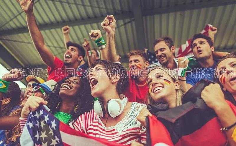 荣耀赛场：中国女排运动员的卓越风采与拼搏精神