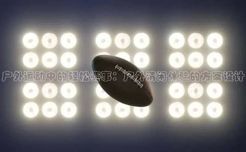 户外运动中的轻松赛事：户外清闲体验的方案设计