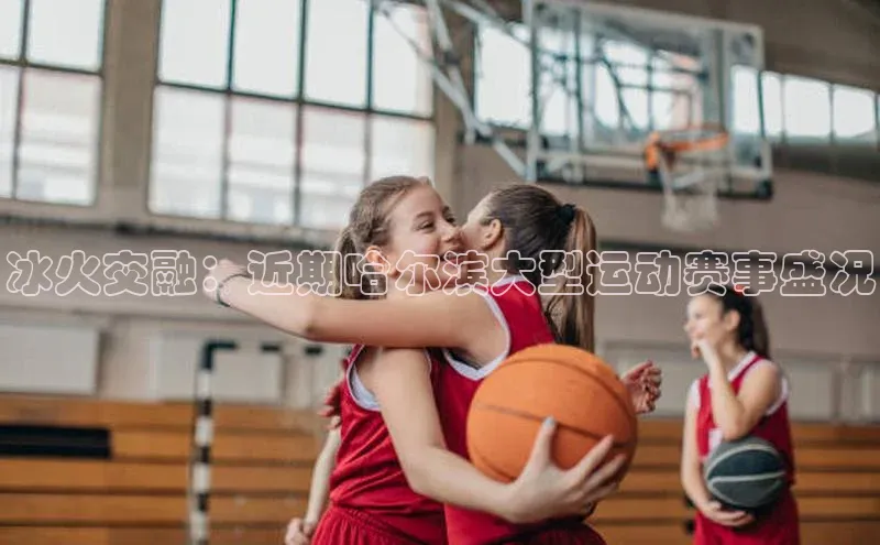 冰火交融：近期哈尔滨大型运动赛事盛况