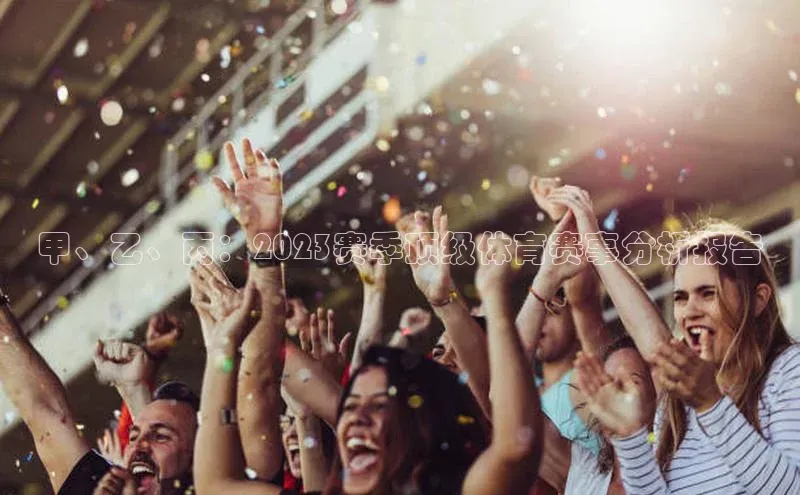 甲、乙、丙：2023赛季顶级体育赛事分析报告