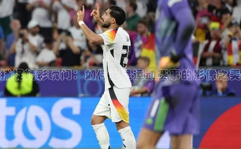 捕捉精彩瞬间：如何记录运动赛事的影像之美