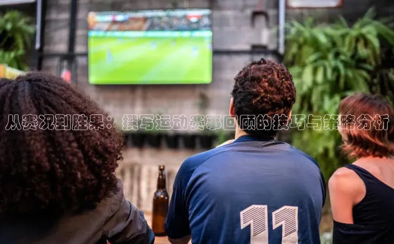 从赛况到胜果：撰写运动赛事回顾的技巧与策略分析