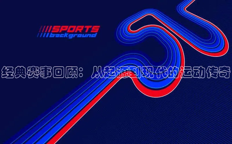 经典赛事回顾：从起源到现代的运动传奇
