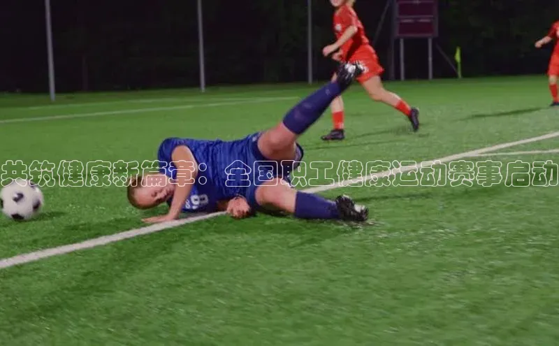 共筑健康新篇章：全国职工健康运动赛事启动