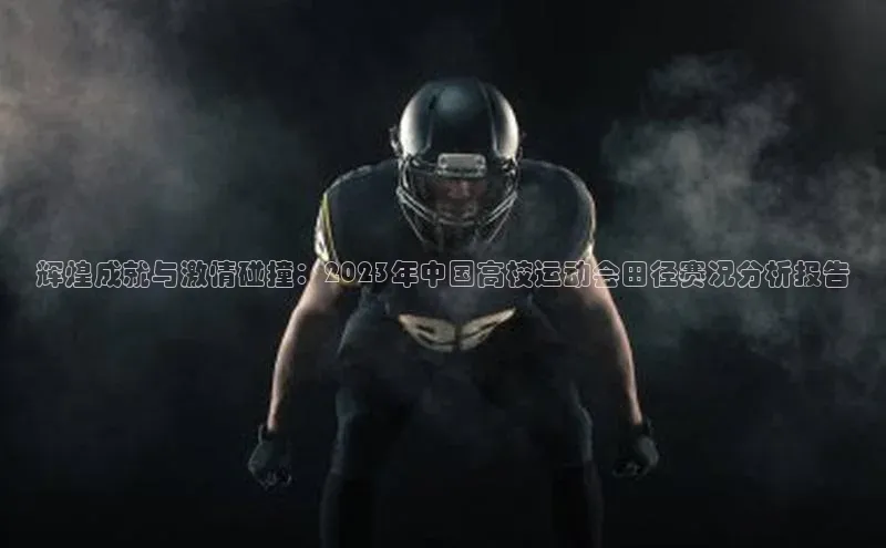 辉煌成就与激情碰撞：2023年中国高校运动会田径赛况分析报告