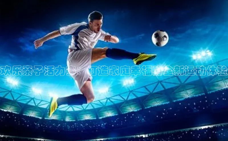 欢乐亲子活力赛：打造家庭幸福的全新运动体验