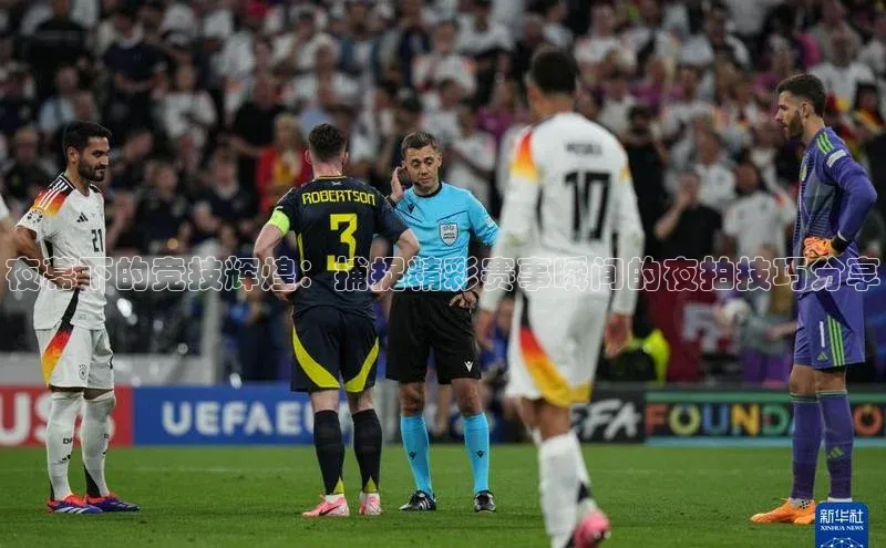夜幕下的竞技辉煌：捕捉精彩赛事瞬间的夜拍技巧分享