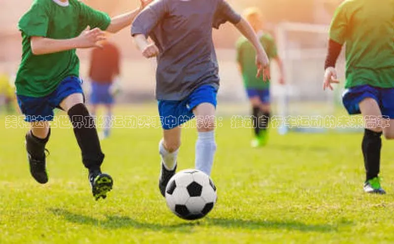 美利达在世界顶级运动赛事中的辉煌：推动自行车运动的未来篇章