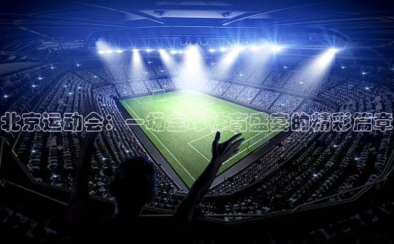 北京运动会：一场全球体育盛宴的精彩篇章