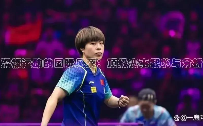 滑板运动的国际风采：顶级赛事概览与分析