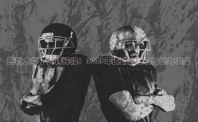 西科大学子共铸辉煌：2023年运动会盛况回顾与展望