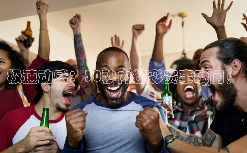 极速动感：30秒内精彩赛事瞬间！