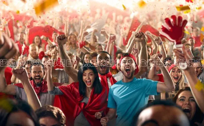 运动赛事的多样项目：从足球到攀岩，全面五大国际竞赛