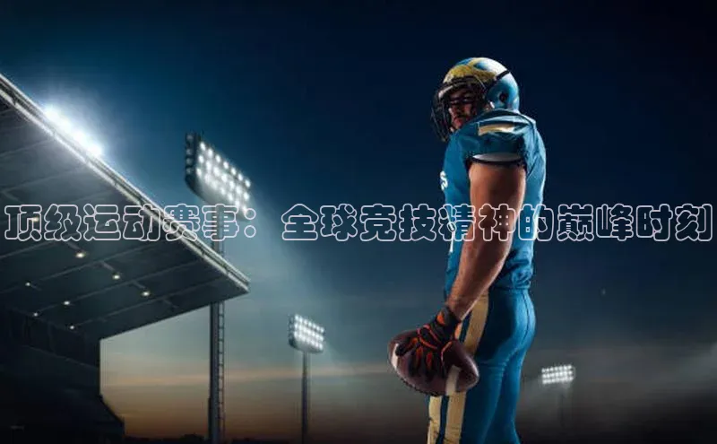 顶级运动赛事：全球竞技精神的巅峰时刻