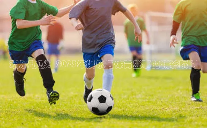 欢乐动感：2023年娱乐与体育盛事的精彩瞬间