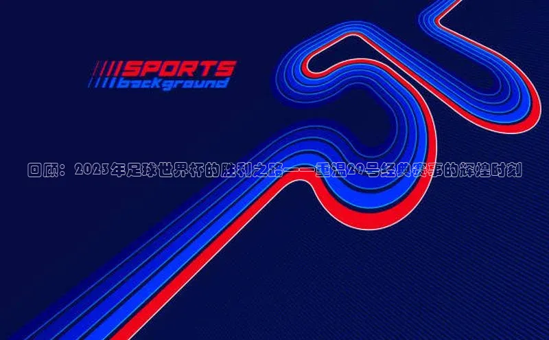 回顾：2023年足球世界杯的胜利之路——重温29号经典赛事的辉煌时刻