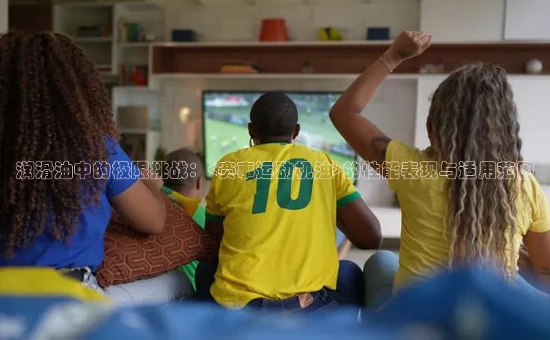 润滑油中的极限挑战：<赛事运动机油>的性能表现与适用范围