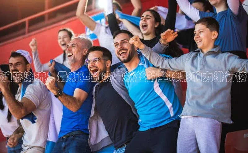 追踪潮流：最新运动赛事粉丝的全球影响力排行榜
