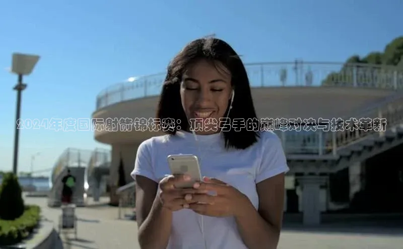 2024年度国际射箭锦标赛：顶尖弓手的巅峰对决与技术革新