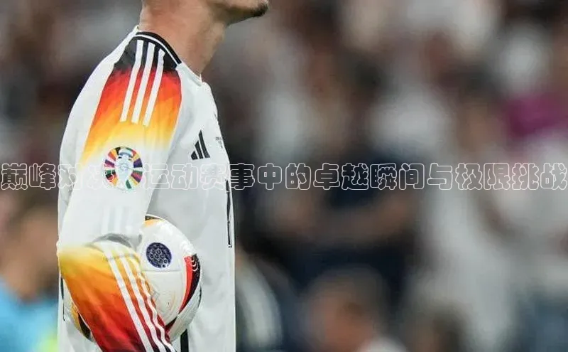 巅峰对决：运动赛事中的卓越瞬间与极限挑战