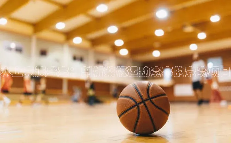 水上竞速盛宴：剖析桨板运动赛事的竞赛项目