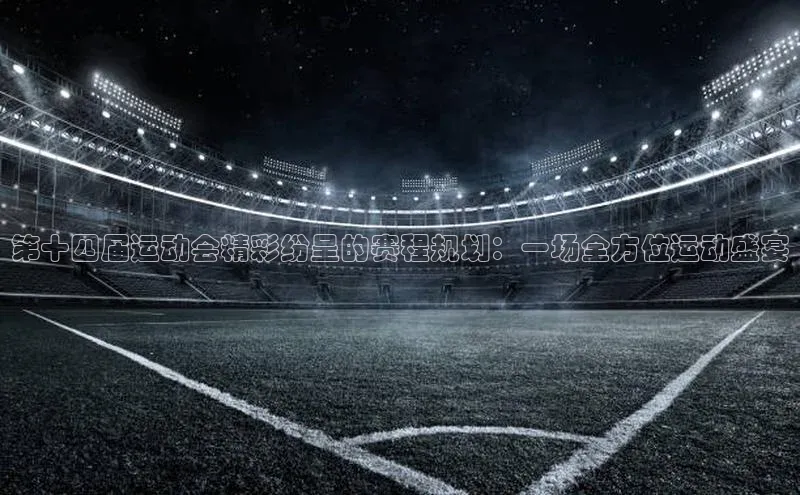 第十四届运动会精彩纷呈的赛程规划：一场全方位运动盛宴
