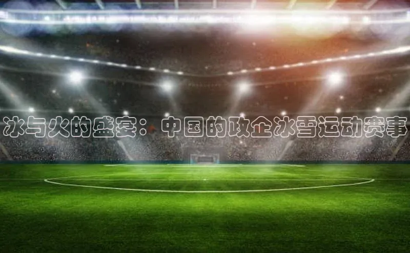 冰与火的盛宴：中国的政企冰雪运动赛事