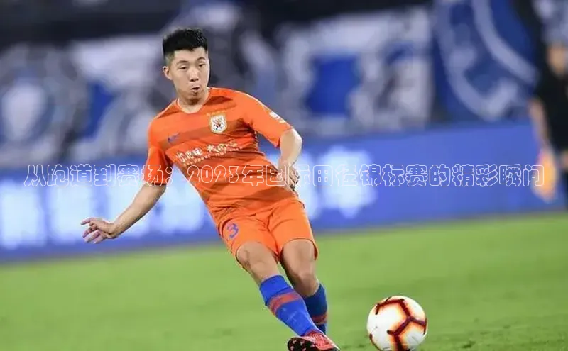 从跑道到赛场：2023年国际田径锦标赛的精彩瞬间