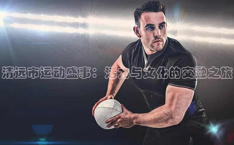 清远市运动盛事：活力与文化的交融之旅